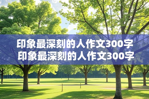 印象最深刻的人作文300字 印象最深刻的人作文300字医生