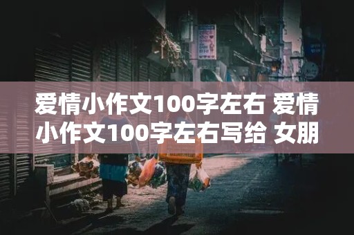 爱情小作文100字左右 爱情小作文100字左右写给 女朋友