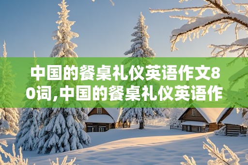 中国的餐桌礼仪英语作文80词,中国的餐桌礼仪英语作文80词带翻译