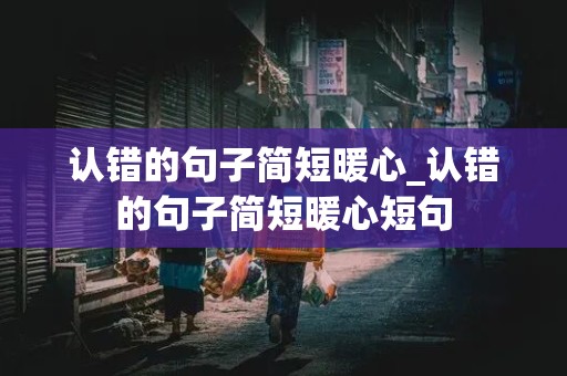 认错的句子简短暖心_认错的句子简短暖心短句