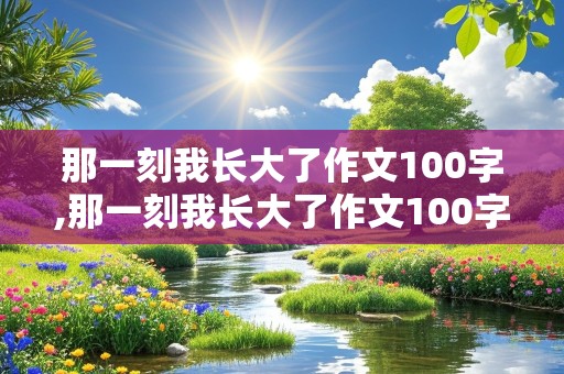 那一刻我长大了作文100字,那一刻我长大了作文100字左右