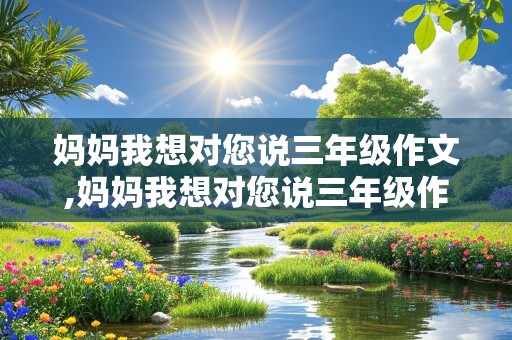 妈妈我想对您说三年级作文,妈妈我想对您说三年级作文300字