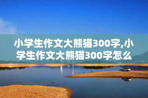 小学生作文大熊猫300字,小学生作文大熊猫300字怎么写