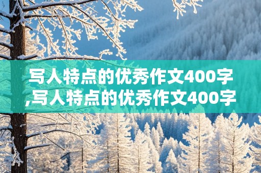 写人特点的优秀作文400字,写人特点的优秀作文400字全文怎么写的