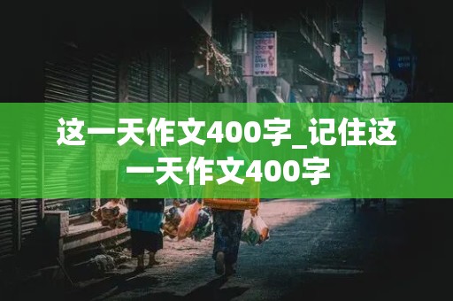 这一天作文400字_记住这一天作文400字