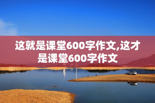 这就是课堂600字作文,这才是课堂600字作文