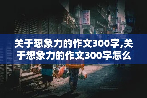 关于想象力的作文300字,关于想象力的作文300字怎么写