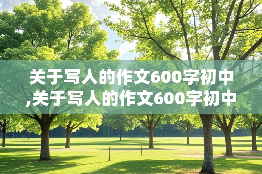 关于写人的作文600字初中,关于写人的作文600字初中作文