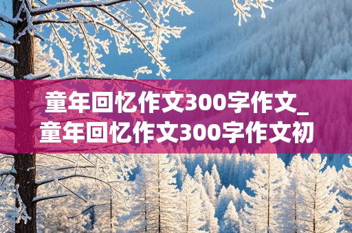 童年回忆作文300字作文_童年回忆作文300字作文初中