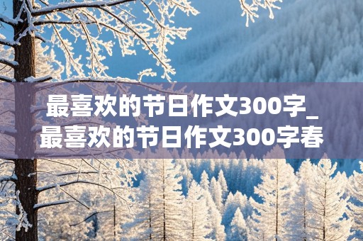 最喜欢的节日作文300字_最喜欢的节日作文300字春节