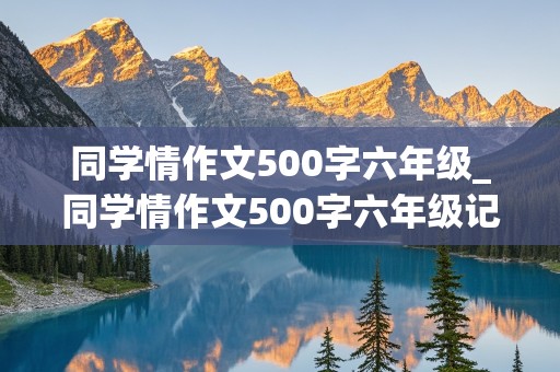 同学情作文500字六年级_同学情作文500字六年级记叙文