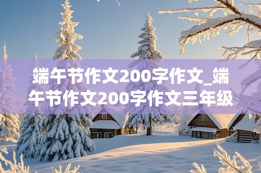 端午节作文200字作文_端午节作文200字作文三年级优秀作文