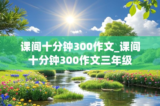 课间十分钟300作文_课间十分钟300作文三年级