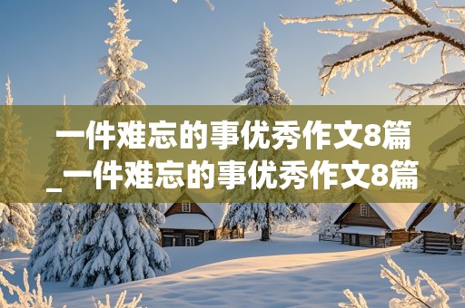 一件难忘的事优秀作文8篇_一件难忘的事优秀作文8篇400字