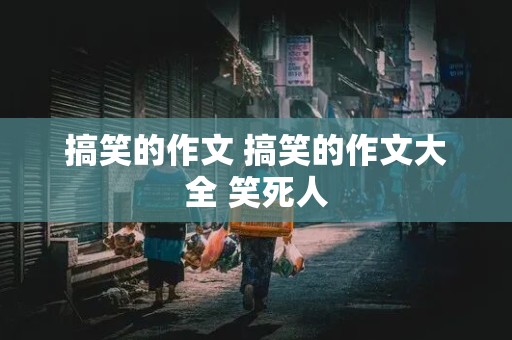 搞笑的作文 搞笑的作文大全 笑死人