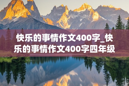 快乐的事情作文400字_快乐的事情作文400字四年级