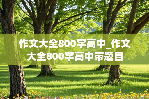 作文大全800字高中_作文大全800字高中带题目