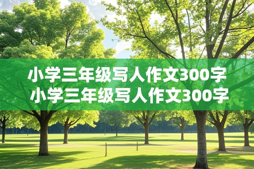 小学三年级写人作文300字 小学三年级写人作文300字三篇