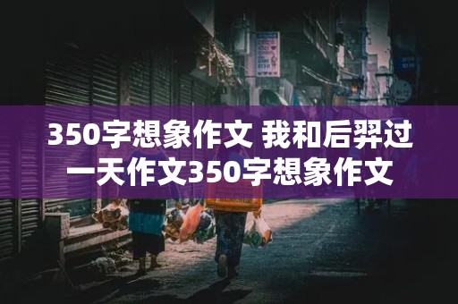 350字想象作文 我和后羿过一天作文350字想象作文