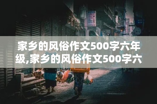 家乡的风俗作文500字六年级,家乡的风俗作文500字六年级优秀作文