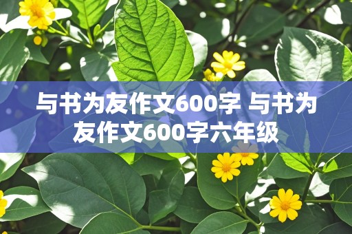 与书为友作文600字 与书为友作文600字六年级