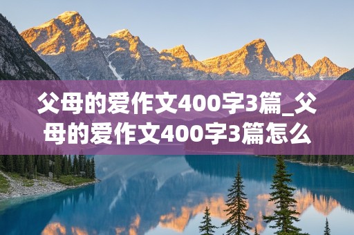 父母的爱作文400字3篇_父母的爱作文400字3篇怎么写