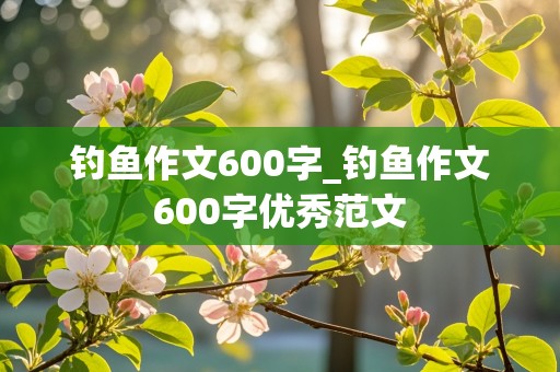 钓鱼作文600字_钓鱼作文600字优秀范文