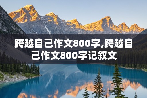 跨越自己作文800字,跨越自己作文800字记叙文