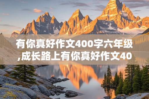 有你真好作文400字六年级,成长路上有你真好作文400字六年级