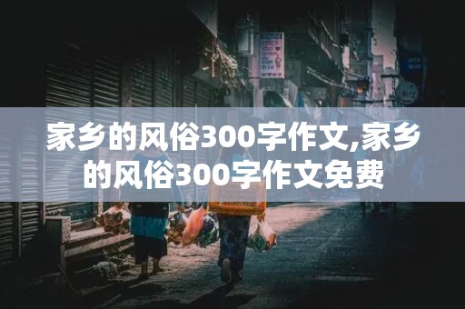 家乡的风俗300字作文,家乡的风俗300字作文免费