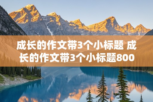 成长的作文带3个小标题 成长的作文带3个小标题800字