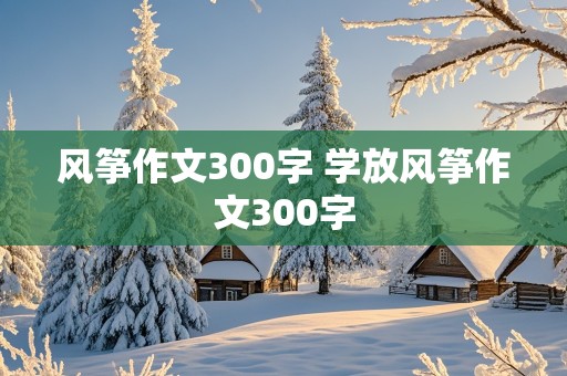 风筝作文300字 学放风筝作文300字