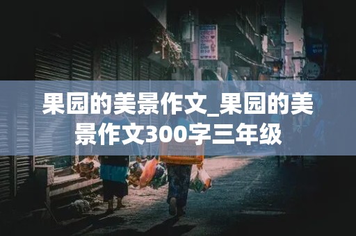 果园的美景作文_果园的美景作文300字三年级