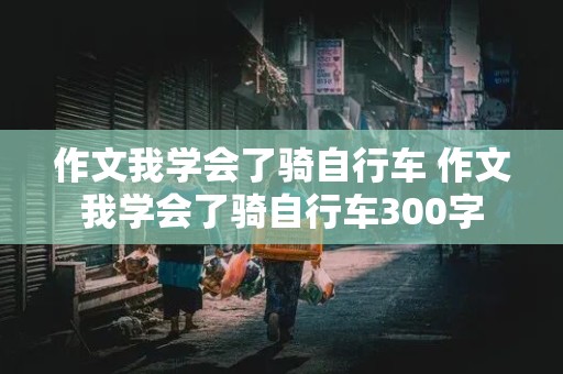 作文我学会了骑自行车 作文我学会了骑自行车300字