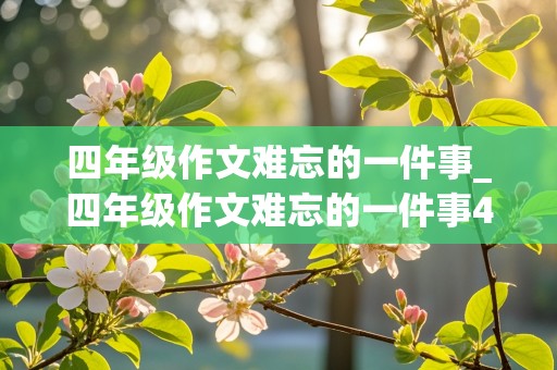 四年级作文难忘的一件事_四年级作文难忘的一件事400字