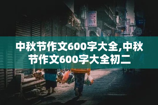 中秋节作文600字大全,中秋节作文600字大全初二