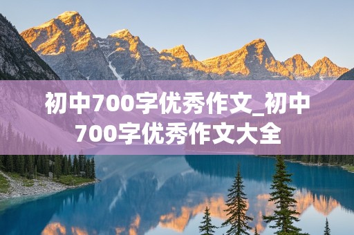 初中700字优秀作文_初中700字优秀作文大全