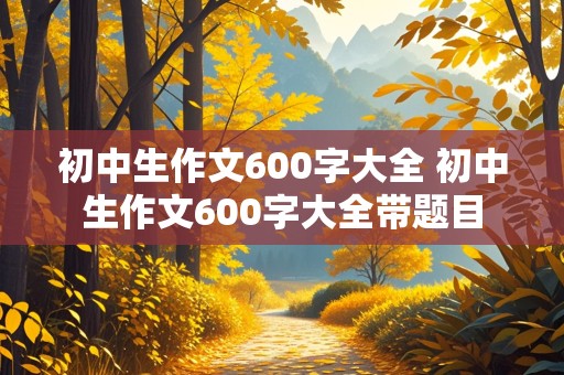 初中生作文600字大全 初中生作文600字大全带题目