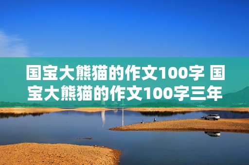 国宝大熊猫的作文100字 国宝大熊猫的作文100字三年级