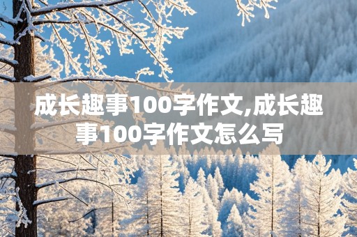 成长趣事100字作文,成长趣事100字作文怎么写