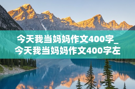 今天我当妈妈作文400字_今天我当妈妈作文400字左右