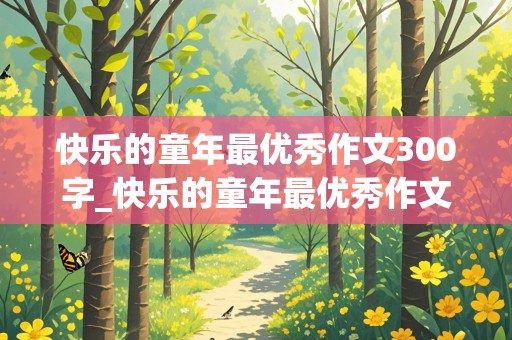 快乐的童年最优秀作文300字_快乐的童年最优秀作文300字怎么写