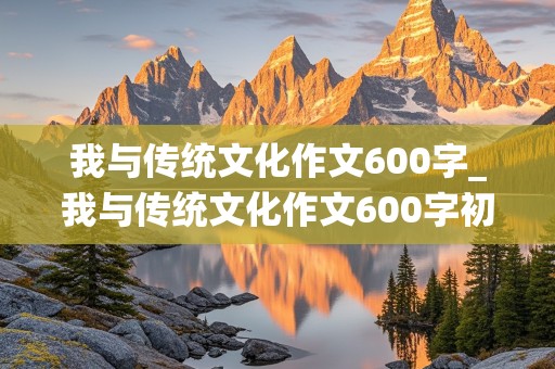 我与传统文化作文600字_我与传统文化作文600字初中