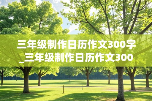 三年级制作日历作文300字_三年级制作日历作文300字怎么写