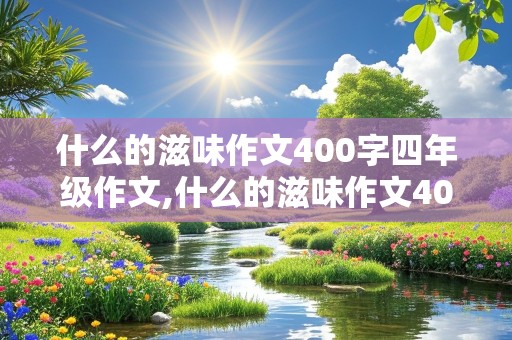 什么的滋味作文400字四年级作文,什么的滋味作文400字四年级作文记事文