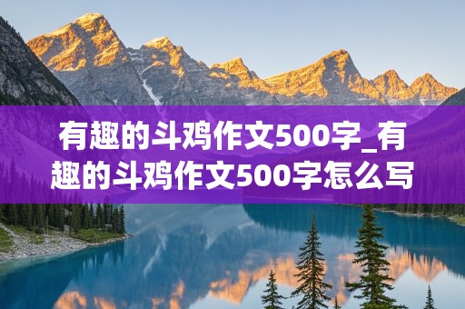 有趣的斗鸡作文500字_有趣的斗鸡作文500字怎么写