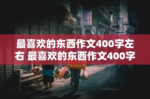 最喜欢的东西作文400字左右 最喜欢的东西作文400字左右四年级