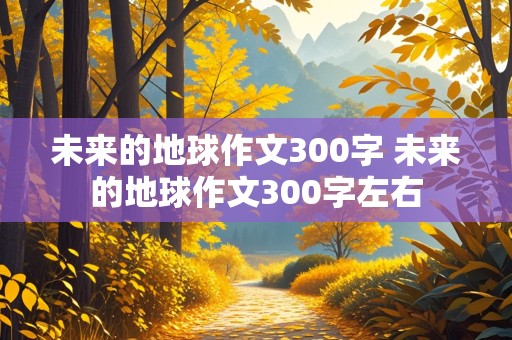 未来的地球作文300字 未来的地球作文300字左右