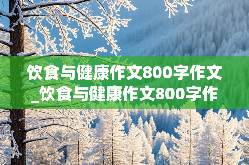 饮食与健康作文800字作文_饮食与健康作文800字作文高中