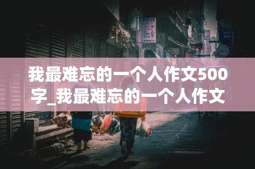 我最难忘的一个人作文500字_我最难忘的一个人作文500字左右